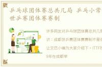 乒乓球团体赛总共几局 乒乓小常识：成都世乒赛团体赛赛制