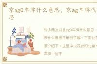 京ag0车牌什么意思，京ag车牌代表什么意思