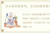 宝马维修很贵吗，宝马的维修费用高吗