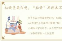祛黄是美白吗，“祛黄”原理各不同美白