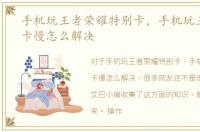 手机玩王者荣耀特别卡，手机玩王者荣耀卡慢怎么解决