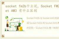 socket fm2b什么说，Socket FM2 和Socket AM3 有什么区别