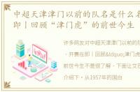 中超天津津门以前的队名是什么名 开赛在即丨回顾“津门虎”的前世今生