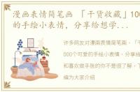 漫画表情简笔画 「干货收藏」1000个可爱的手绘小表情，分享给想学简笔画和喜欢做手账的你