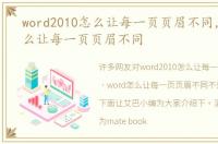 word2010怎么让每一页页眉不同，word怎么让每一页页眉不同