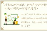 对电机进行测试,如何有效进行检测（对电机进行测试如何有效进行）