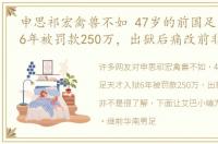 申思祁宏禽兽不如 47岁的前国足天才入狱6年被罚款250万，出狱后痛改前非