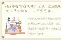 nba都有哪些队的三巨头 盘点NBA历史上十大三巨头组合：三巨头更容易获得总冠军