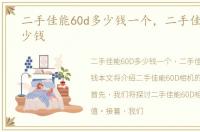二手佳能60d多少钱一个，二手佳能60D多少钱
