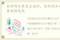 长时间头晕怎么治疗，长时间头晕可能是重病的先兆