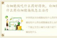 白细胞低吃什么药好得快，白细胞偏低吃什么药白细胞偏低怎么治疗