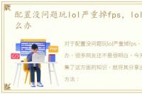 配置没问题玩lol严重掉fps，lolfps低怎么办