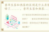 普洱生茶和熟茶的区别是什么弄懂这4点就够了......，普洱生茶和熟茶的区别，辨别生茶熟茶