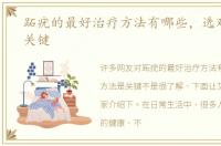 跖疣的最好治疗方法有哪些，选对方法是关键