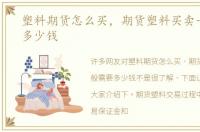 塑料期货怎么买，期货塑料买卖一般需要多少钱