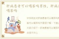 肝病患者可以喝茶吗男性，肝病患者可以喝茶吗
