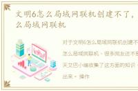 文明6怎么局域网联机创建不了，文明6怎么局域网联机