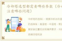 冷却塔选型都需要哪些参数（冷却塔选型注意哪些问题）