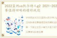 2022篮网vs凯尔特人g2 2021-2022NBA季后赛值得回味的精彩战役