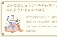 王者荣耀成长守护平台解除绑定，王者荣耀成长守护平台怎么解除