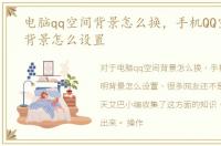 电脑qq空间背景怎么换，手机QQ空间透明背景怎么设置
