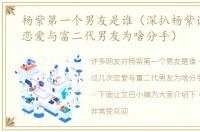 杨紫第一个男友是谁（深扒杨紫谈过几次恋爱与富二代男友为啥分手）