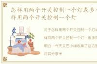 怎样用两个开关控制一个灯或多个灯，怎样用两个开关控制一个灯