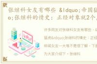 张继科女友有哪些 “帝国猛虎”张继科的情史：正经对象就2个，绯闻女友一大堆