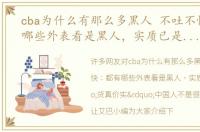 cba为什么有那么多黑人 不吐不快：都有哪些外表看是黑人，实质已是“货真价实”中国人