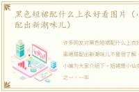 黑色短裙配什么上衣好看图片（小黑裙搭配出新潮味儿）