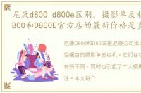 尼康d800 d800e区别，摄影单反相机尼康D800和D800E官方店的最新价格是多少呢