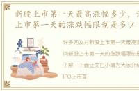 新股上市第一天最高涨幅多少，请问新股上市第一天的涨跌幅限制是多少