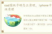 cad图纸卡顿怎么清理，iphone卡顿怎么解决清理