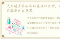 汽车前置前驱和后置后驱区别，汽车前置后驱是什么意思