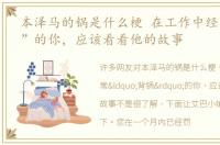 本泽马的锅是什么梗 在工作中经常“背锅”的你，应该看看他的故事