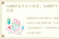 1n4007是什么二极管，1n4007可以用什么代替