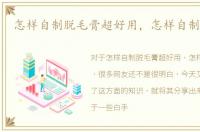 怎样自制脱毛膏超好用，怎样自制脱毛膏