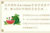 怎样删除在windows资源管理器中打开的文件，Win10如何删除资源管理器中的文档 音乐 文章等文件夹