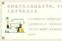 电脑蓝牙怎么连接蓝牙耳机，手机连接不上蓝牙耳机怎么办