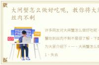 大闸蟹怎么做好吃呢，教你将大闸蟹吃到丝肉不剩