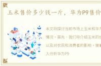玉米售价多少钱一斤，华为P9售价多少钱