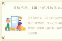 刀妹咋玩，LOL中的刀妹怎么玩