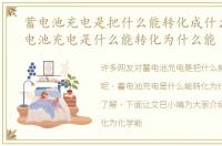 蓄电池充电是把什么能转化成什么呢，蓄电池充电是什么能转化为什么能