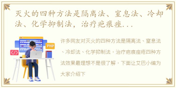 灭火的四种方法是隔离法、窒息法、冷却法、化学抑制法，治疗疤痕痤疮四种方法效果最理想