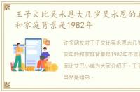 王子文比吴永恩大几岁吴永恩的真实年龄和家庭背景是1982年
