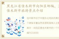 黑龙江省佳木斯市向阳区邮编，黑龙江省佳木斯市旅游景点介绍