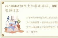 win10dnf组队大红解决办法，DNF组队大红电脑设置
