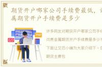 期货开户哪家公司手续费最低，请问贵金属期货开户手续费是多少