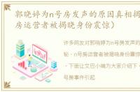 郭晓婷为n号房发声的原因真相揭秘（n号房运营者被揭晓身份震惊）