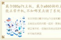 戴尔085p7t主板，戴尔a860换的主板,开始能正常开机,不知哪里点错了系统不正